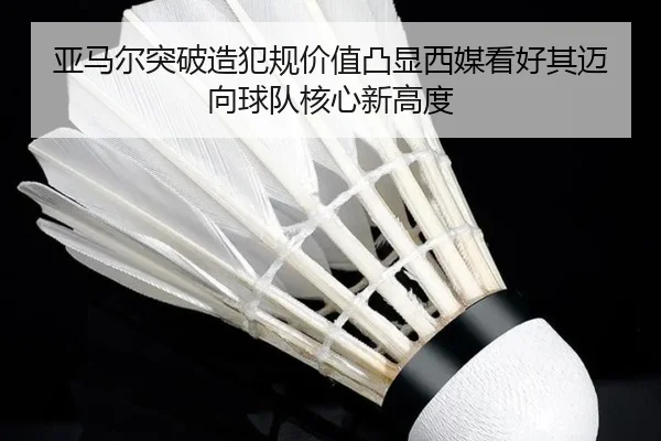 亚马尔突破造犯规价值凸显西媒看好其迈向球队核心新高度