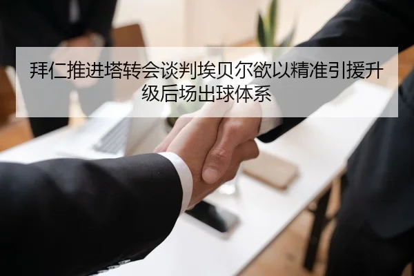 拜仁推进塔转会谈判埃贝尔欲以精准引援升级后场出球体系